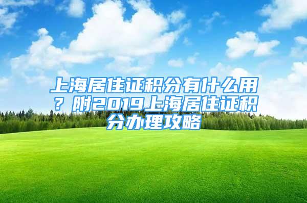 上海居住證積分有什么用？附2019上海居住證積分辦理攻略