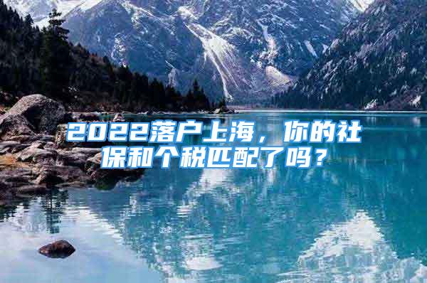 2022落戶上海，你的社保和個(gè)稅匹配了嗎？