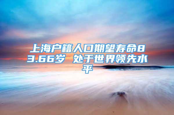 上海戶籍人口期望壽命83.66歲 處于世界領(lǐng)先水平