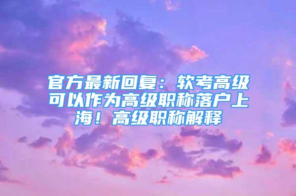 官方最新回復(fù)：軟考高級可以作為高級職稱落戶上海！高級職稱解釋