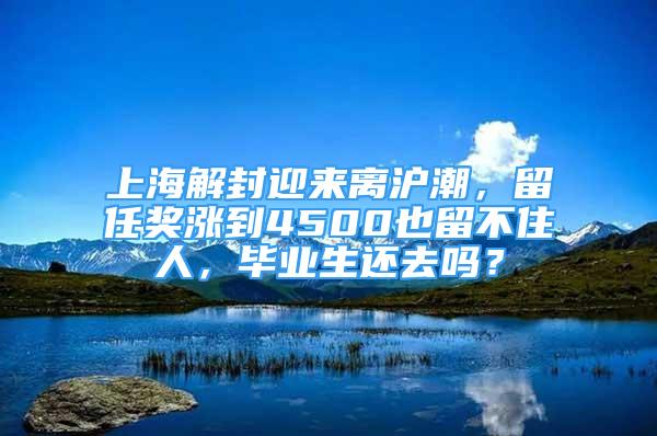 上海解封迎來(lái)離滬潮，留任獎(jiǎng)漲到4500也留不住人，畢業(yè)生還去嗎？