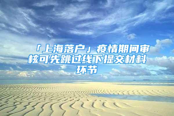 「上海落戶」疫情期間審核可先跳過線下提交材料環(huán)節(jié)