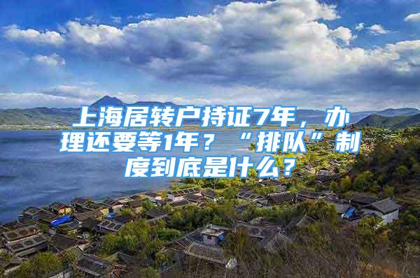 上海居轉(zhuǎn)戶持證7年，辦理還要等1年？“排隊(duì)”制度到底是什么？