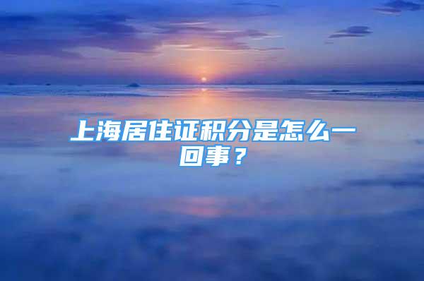 上海居住證積分是怎么一回事？