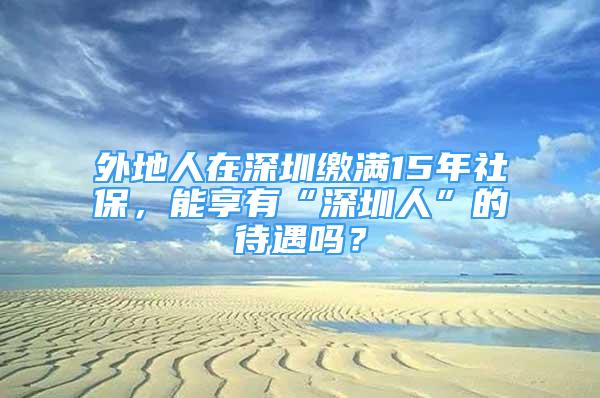 外地人在深圳繳滿15年社保，能享有“深圳人”的待遇嗎？