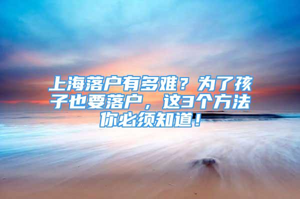 上海落戶有多難？為了孩子也要落戶，這3個方法你必須知道！