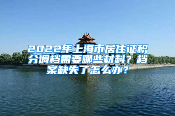 2022年上海市居住證積分調(diào)檔需要哪些材料？檔案缺失了怎么辦？