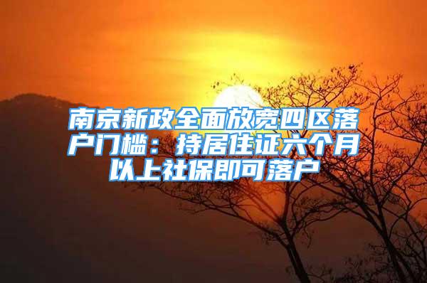 南京新政全面放寬四區(qū)落戶門(mén)檻：持居住證六個(gè)月以上社保即可落戶