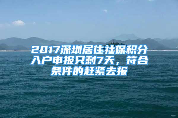 2017深圳居住社保積分入戶申報(bào)只剩7天，符合條件的趕緊去報(bào)