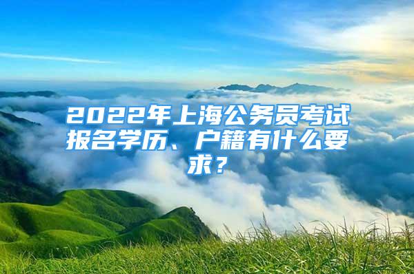 2022年上海公務(wù)員考試報(bào)名學(xué)歷、戶籍有什么要求？