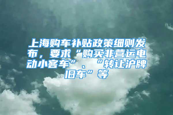 上海購車補貼政策細則發(fā)布，要求“購買非營運電動小客車”、“轉讓滬牌舊車”等