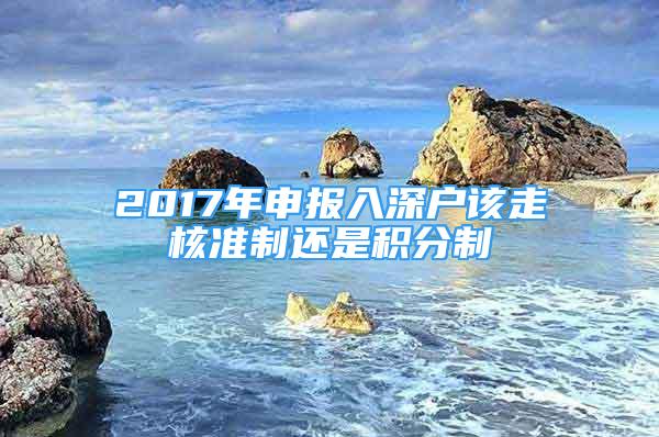 2017年申報入深戶該走核準(zhǔn)制還是積分制