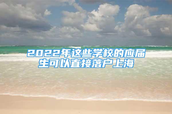 2022年這些學(xué)校的應(yīng)屆生可以直接落戶上海