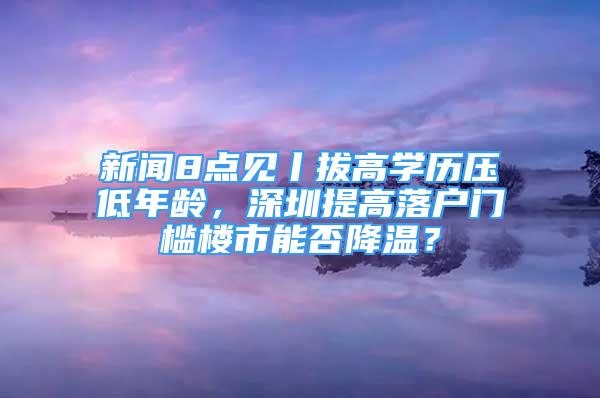 新聞8點見丨拔高學歷壓低年齡，深圳提高落戶門檻樓市能否降溫？