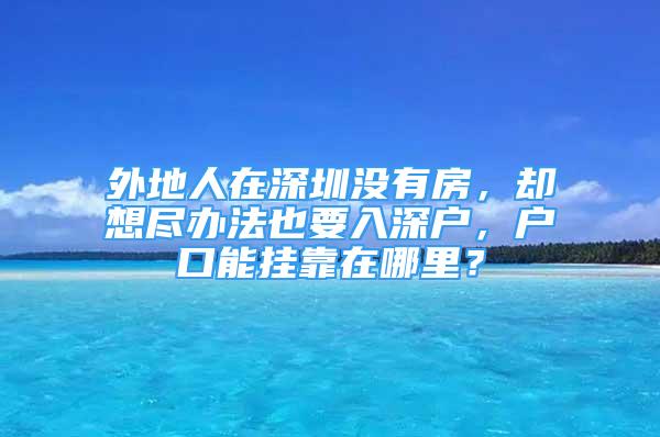 外地人在深圳沒有房，卻想盡辦法也要入深戶，戶口能掛靠在哪里？