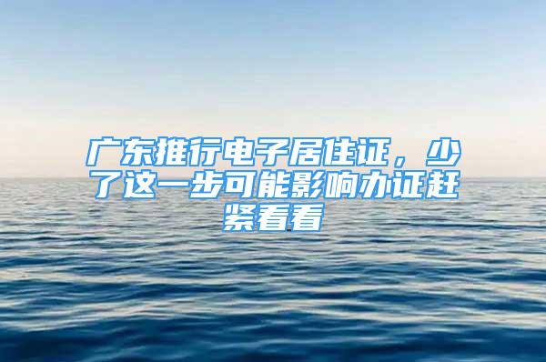 廣東推行電子居住證，少了這一步可能影響辦證趕緊看看