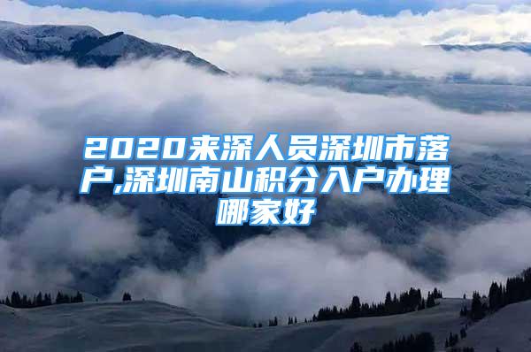 2020來(lái)深人員深圳市落戶,深圳南山積分入戶辦理哪家好