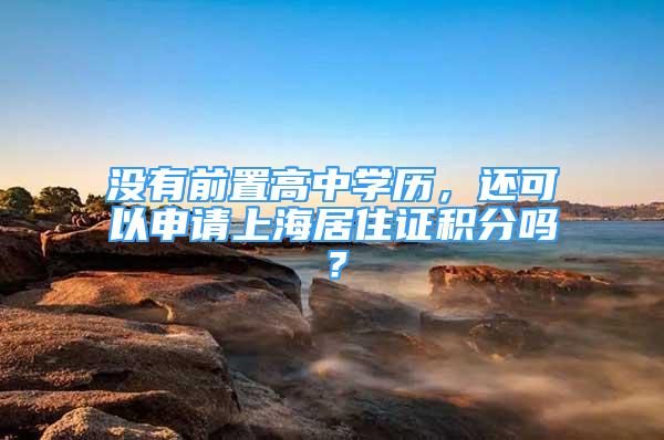 沒有前置高中學歷，還可以申請上海居住證積分嗎？