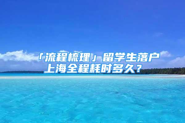 「流程梳理」留學生落戶上海全程耗時多久？