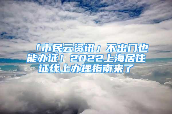 「市民云資訊」不出門也能辦證！2022上海居住證線上辦理指南來了