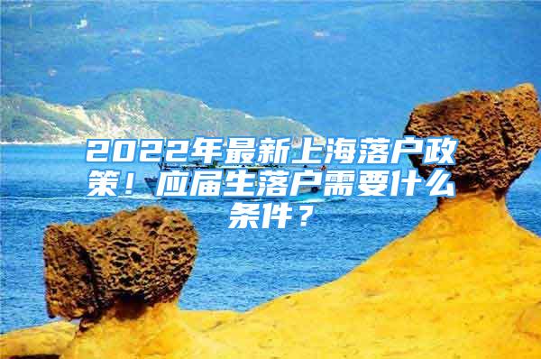 2022年最新上海落戶(hù)政策！應(yīng)屆生落戶(hù)需要什么條件？