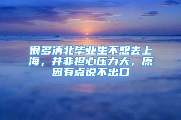 很多清北畢業(yè)生不想去上海，并非擔(dān)心壓力大，原因有點說不出口