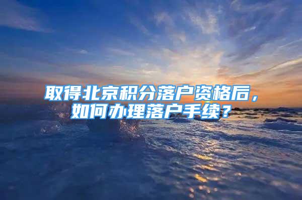 取得北京積分落戶資格后，如何辦理落戶手續(xù)？