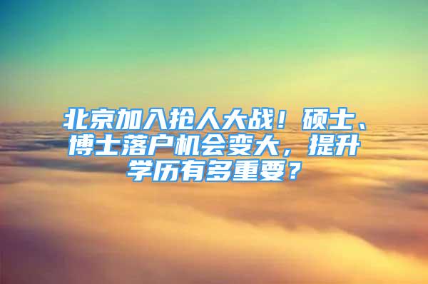 北京加入搶人大戰(zhàn)！碩士、博士落戶機會變大，提升學歷有多重要？