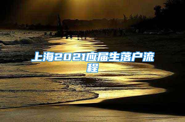 上海2021應(yīng)屆生落戶流程