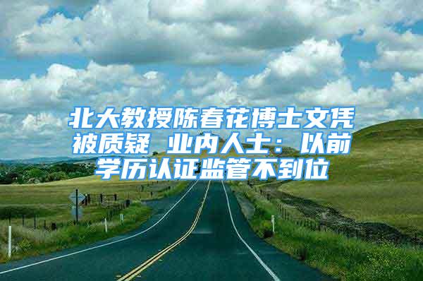 北大教授陳春花博士文憑被質(zhì)疑 業(yè)內(nèi)人士：以前學歷認證監(jiān)管不到位