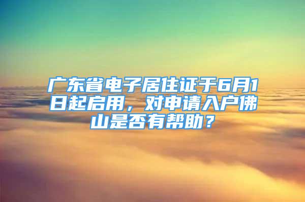 廣東省電子居住證于6月1日起啟用，對申請入戶佛山是否有幫助？