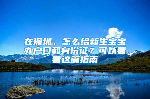 在深圳，怎么給新生寶寶辦戶口和身份證？可以看看這篇指南