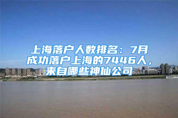 上海落戶人數(shù)排名：7月成功落戶上海的7446人，來自哪些神仙公司