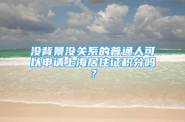 沒背景沒關(guān)系的普通人可以申請上海居住證積分嗎？