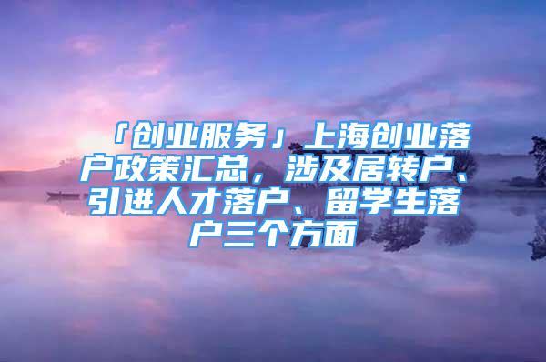 「創(chuàng)業(yè)服務(wù)」上海創(chuàng)業(yè)落戶政策匯總，涉及居轉(zhuǎn)戶、引進(jìn)人才落戶、留學(xué)生落戶三個(gè)方面