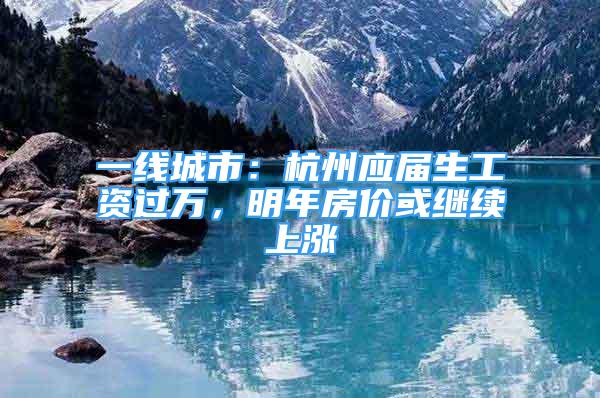 一線城市：杭州應(yīng)屆生工資過(guò)萬(wàn)，明年房?jī)r(jià)或繼續(xù)上漲