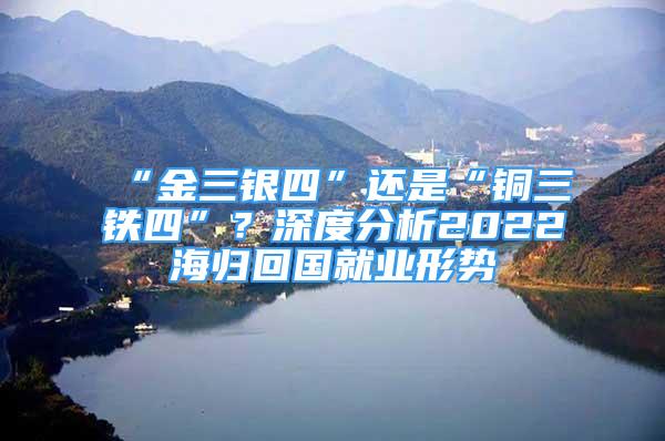 “金三銀四”還是“銅三鐵四”？深度分析2022海歸回國(guó)就業(yè)形勢(shì)