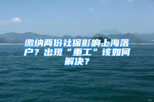 繳納兩份社保影響上海落戶？出現(xiàn)“重工”該如何解決？