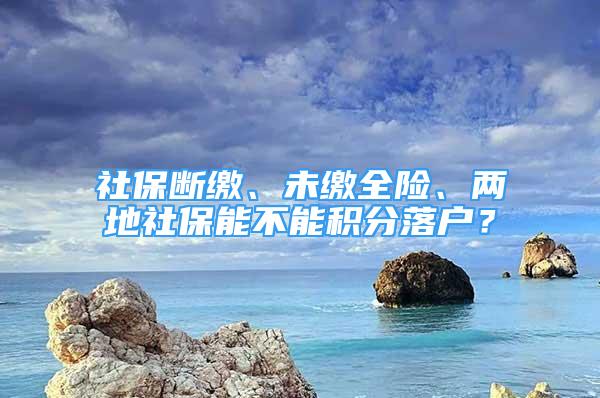 社保斷繳、未繳全險、兩地社保能不能積分落戶？