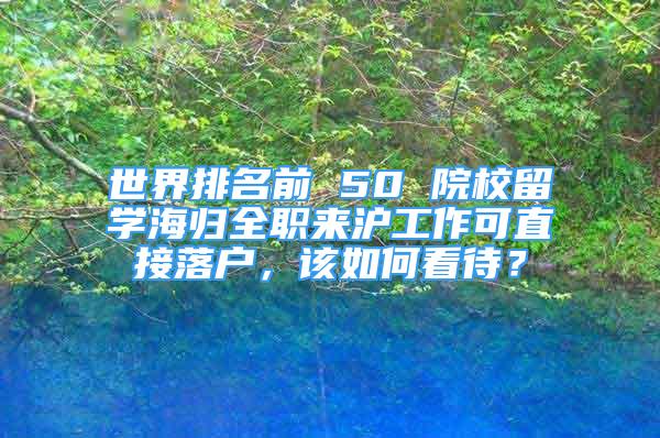 世界排名前 50 院校留學海歸全職來滬工作可直接落戶，該如何看待？