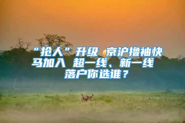 “搶人”升級 京滬擼袖快馬加入 超一線、新一線 落戶你選誰？