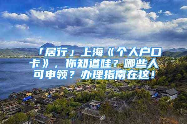 「居行」上?！秱€(gè)人戶口卡》，你知道哇？哪些人可申領(lǐng)？辦理指南在這！