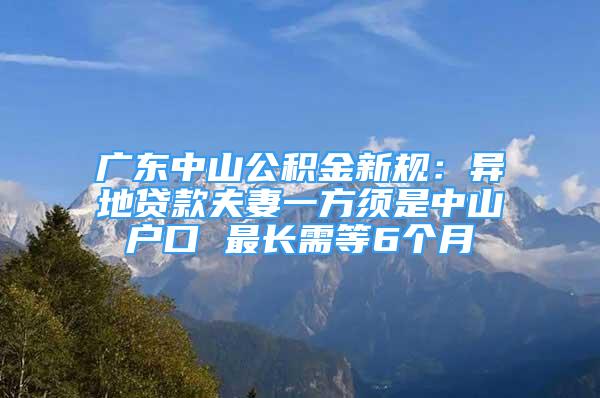 廣東中山公積金新規(guī)：異地貸款夫妻一方須是中山戶口 最長需等6個(gè)月