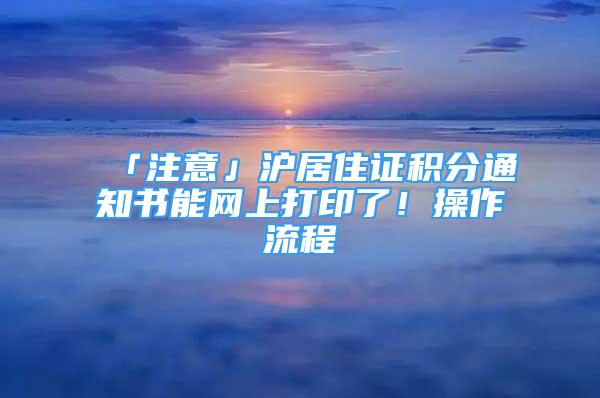 「注意」滬居住證積分通知書能網(wǎng)上打印了！操作流程→