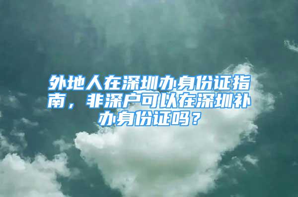 外地人在深圳辦身份證指南，非深戶可以在深圳補辦身份證嗎？