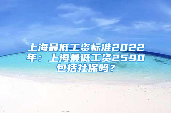 上海最低工資標準2022年：上海最低工資2590包括社保嗎？