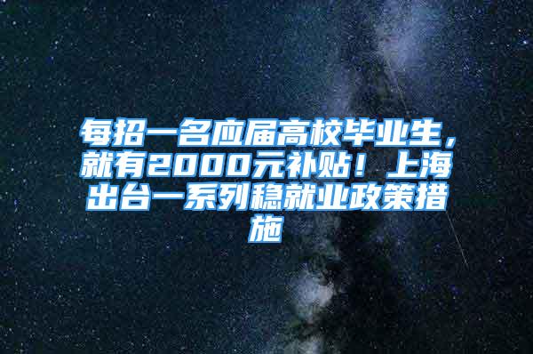 每招一名應(yīng)屆高校畢業(yè)生，就有2000元補(bǔ)貼！上海出臺(tái)一系列穩(wěn)就業(yè)政策措施