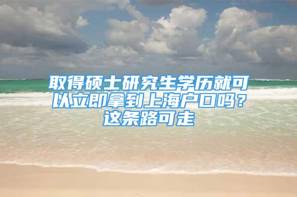 取得碩士研究生學歷就可以立即拿到上海戶口嗎？這條路可走