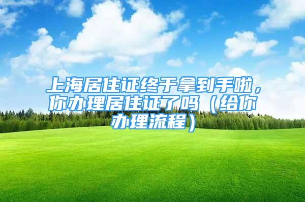 上海居住證終于拿到手啦，你辦理居住證了嗎（給你辦理流程）