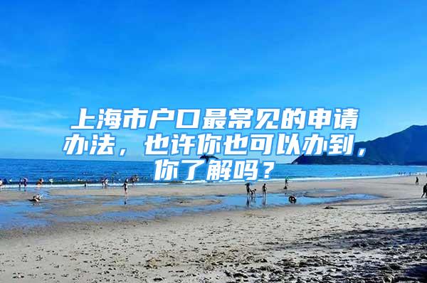 上海市戶口最常見的申請辦法，也許你也可以辦到，你了解嗎？